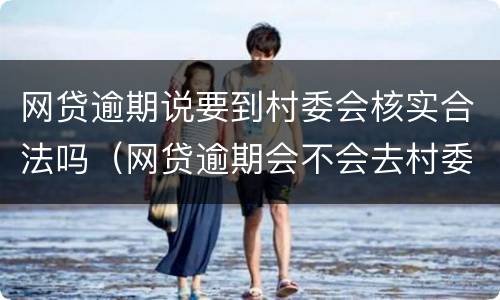 网贷逾期说要到村委会核实合法吗（网贷逾期会不会去村委会）