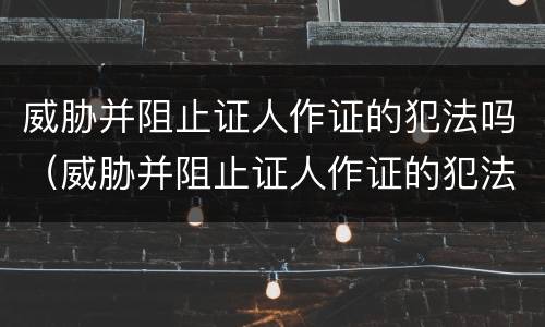 威胁并阻止证人作证的犯法吗（威胁并阻止证人作证的犯法吗判几年）