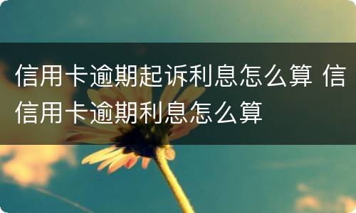 信用卡逾期起诉利息怎么算 信信用卡逾期利息怎么算