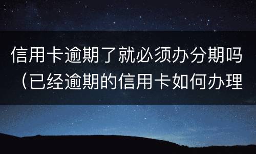 信用卡逾期了就必须办分期吗（已经逾期的信用卡如何办理分期）