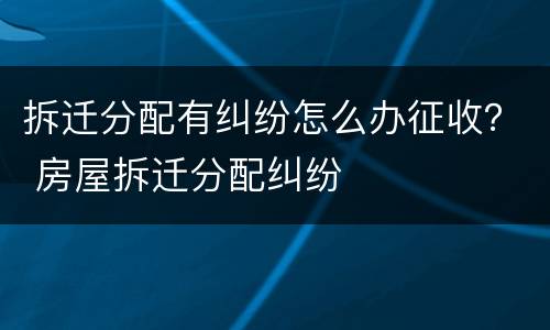拆迁分配有纠纷怎么办征收？ 房屋拆迁分配纠纷