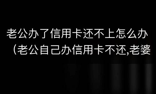 老公办了信用卡还不上怎么办（老公自己办信用卡不还,老婆有影响吗）