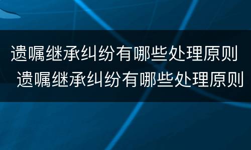 遗嘱继承纠纷有哪些处理原则 遗嘱继承纠纷有哪些处理原则和方法