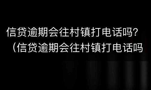 信贷逾期会往村镇打电话吗？（信贷逾期会往村镇打电话吗是真的吗）