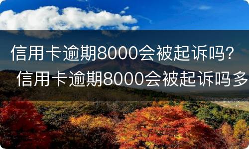 信用卡逾期8000会被起诉吗？ 信用卡逾期8000会被起诉吗多少钱