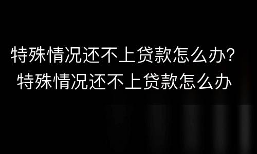 特殊情况还不上贷款怎么办？ 特殊情况还不上贷款怎么办