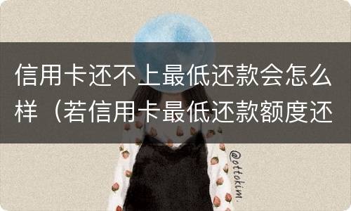 信用卡还不上最低还款会怎么样（若信用卡最低还款额度还不上）