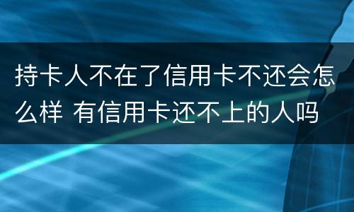 持卡人不在了信用卡不还会怎么样 有信用卡还不上的人吗
