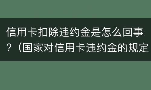 信用卡扣除违约金是怎么回事?（国家对信用卡违约金的规定）