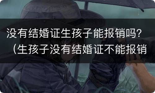 没有结婚证生孩子能报销吗？（生孩子没有结婚证不能报销吗）