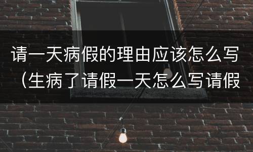 请一天病假的理由应该怎么写（生病了请假一天怎么写请假条）