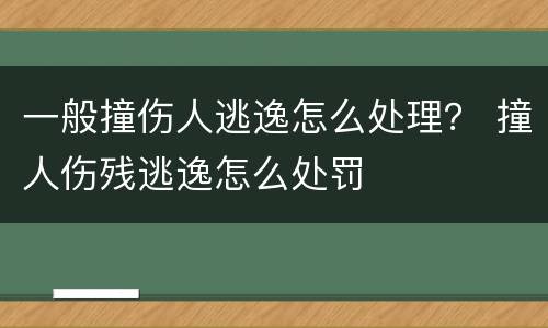 一般撞伤人逃逸怎么处理？ 撞人伤残逃逸怎么处罚