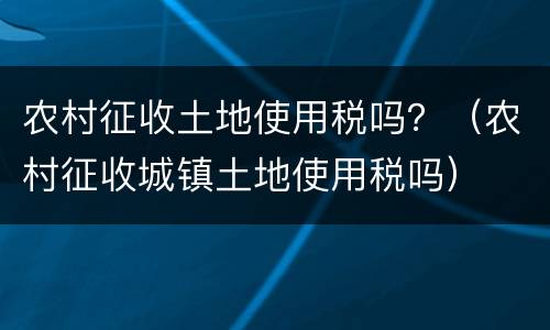 农村征收土地使用税吗？（农村征收城镇土地使用税吗）
