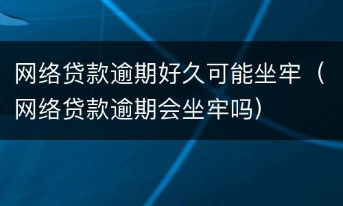 网络贷款逾期好久可能坐牢（网络贷款逾期会坐牢吗）