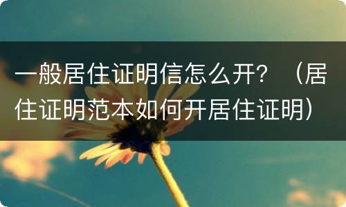 一般居住证明信怎么开？（居住证明范本如何开居住证明）