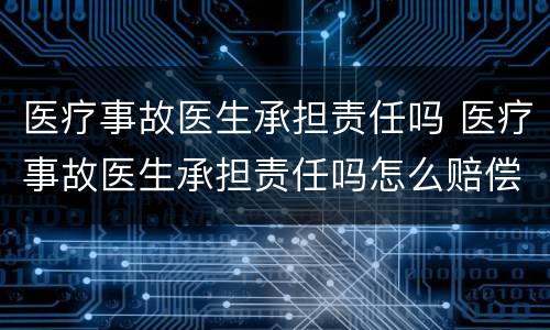 医疗事故医生承担责任吗 医疗事故医生承担责任吗怎么赔偿