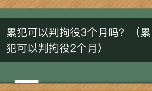 累犯可以判拘役3个月吗？（累犯可以判拘役2个月）