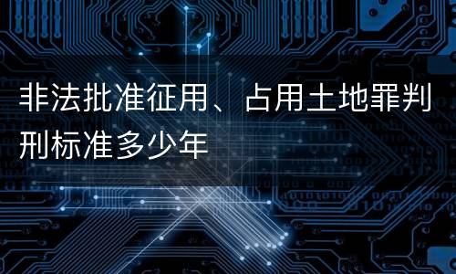 非法批准征用、占用土地罪判刑标准多少年
