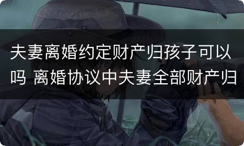 夫妻离婚约定财产归孩子可以吗 离婚协议中夫妻全部财产归属孩子