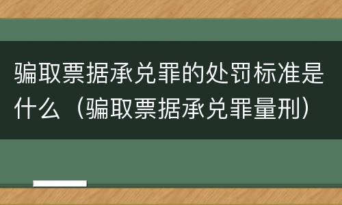 骗取票据承兑罪的处罚标准是什么（骗取票据承兑罪量刑）