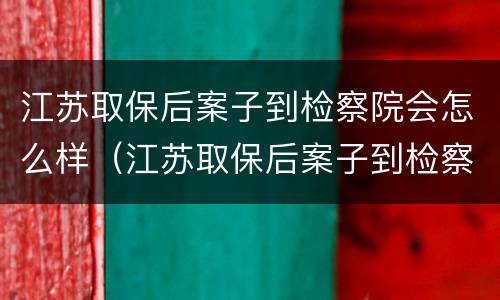 江苏取保后案子到检察院会怎么样（江苏取保后案子到检察院会怎么样呢）