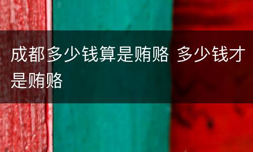 成都多少钱算是贿赂 多少钱才是贿赂