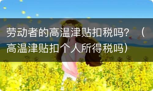 劳动者的高温津贴扣税吗？（高温津贴扣个人所得税吗）
