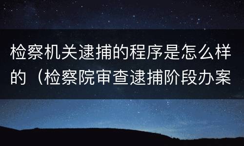 检察机关逮捕的程序是怎么样的（检察院审查逮捕阶段办案流程）