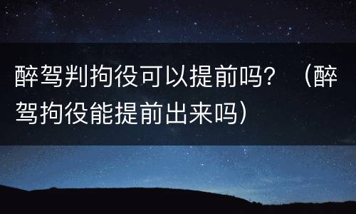 醉驾判拘役可以提前吗？（醉驾拘役能提前出来吗）
