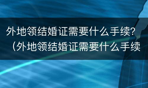 外地领结婚证需要什么手续？（外地领结婚证需要什么手续和证件）