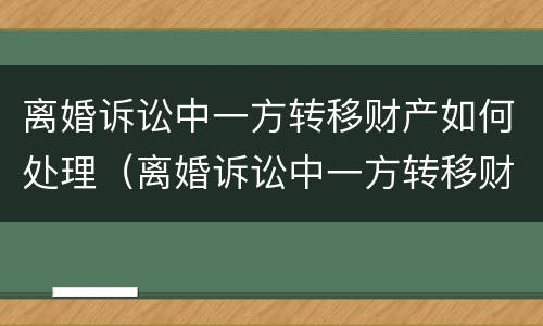 离婚诉讼中一方转移财产如何处理（离婚诉讼中一方转移财产如何处理呢）