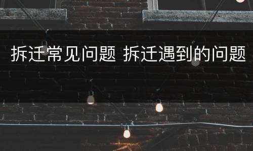 拆迁常见问题 拆迁遇到的问题