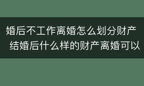 婚后不工作离婚怎么划分财产 结婚后什么样的财产离婚可以不分配