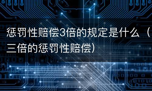 惩罚性赔偿3倍的规定是什么（三倍的惩罚性赔偿）