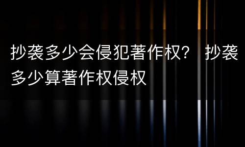 抄袭多少会侵犯著作权？ 抄袭多少算著作权侵权