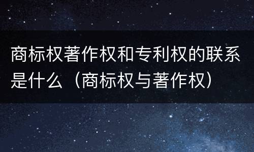 商标权著作权和专利权的联系是什么（商标权与著作权）