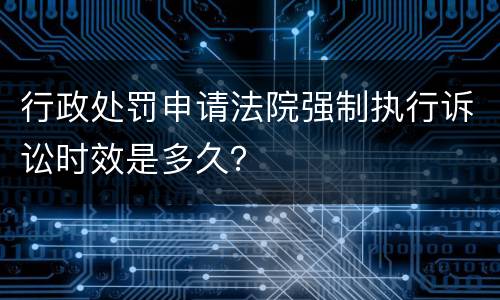 行政处罚申请法院强制执行诉讼时效是多久？