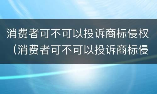 消费者可不可以投诉商标侵权（消费者可不可以投诉商标侵权赔偿）