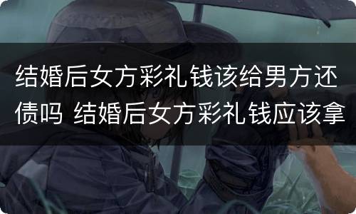 结婚后女方彩礼钱该给男方还债吗 结婚后女方彩礼钱应该拿出来用吗?