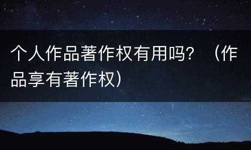 个人作品著作权有用吗？（作品享有著作权）