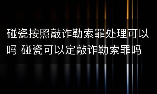 碰瓷按照敲诈勒索罪处理可以吗 碰瓷可以定敲诈勒索罪吗