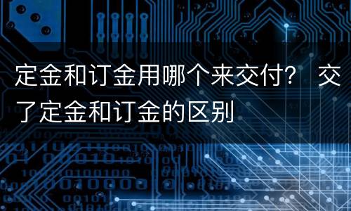定金和订金用哪个来交付？ 交了定金和订金的区别