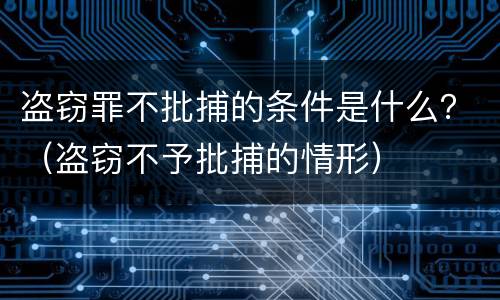 盗窃罪不批捕的条件是什么？（盗窃不予批捕的情形）