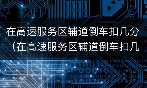 在高速服务区辅道倒车扣几分（在高速服务区辅道倒车扣几分罚多少钱）