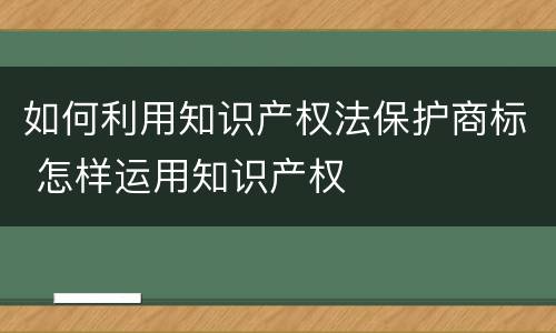 如何利用知识产权法保护商标 怎样运用知识产权