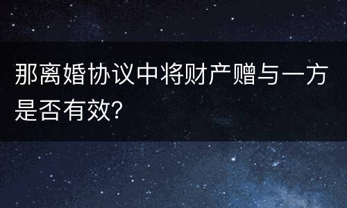 那离婚协议中将财产赠与一方是否有效？