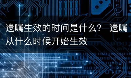 遗嘱生效的时间是什么？ 遗嘱从什么时候开始生效