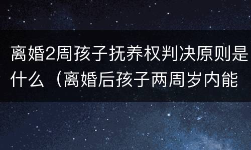 离婚2周孩子抚养权判决原则是什么（离婚后孩子两周岁内能夺回抚养权吗）