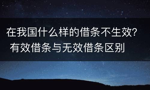 在我国什么样的借条不生效？ 有效借条与无效借条区别