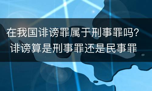 在我国诽谤罪属于刑事罪吗？ 诽谤算是刑事罪还是民事罪